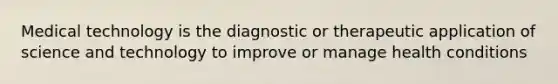 Medical technology is the diagnostic or therapeutic application of science and technology to improve or manage health conditions