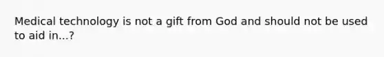 Medical technology is not a gift from God and should not be used to aid in...?