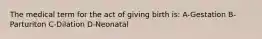 The medical term for the act of giving birth is: A-Gestation B-Parturiton C-Dilation D-Neonatal