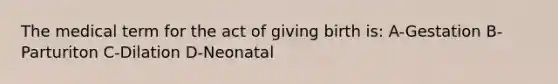 The medical term for the act of giving birth is: A-Gestation B-Parturiton C-Dilation D-Neonatal