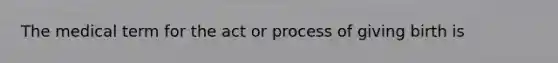 The medical term for the act or process of giving birth is