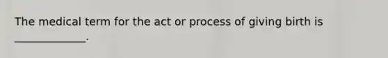 The medical term for the act or process of giving birth is _____________.