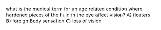 what is the medical term for an age related condition where hardened pieces of the fluid in the eye affect vision? A) floaters B) foreign Body sensation C) loss of vision