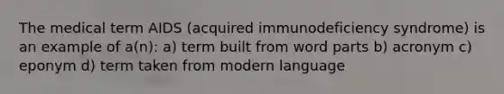 The medical term AIDS (acquired immunodeficiency syndrome) is an example of a(n): a) term built from word parts b) acronym c) eponym d) term taken from modern language