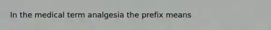 In the medical term analgesia the prefix means