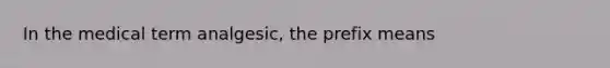 In the medical term analgesic, the prefix means