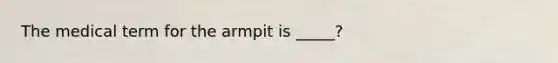 The medical term for the armpit is _____?