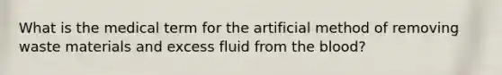 What is the medical term for the artificial method of removing waste materials and excess fluid from the blood?