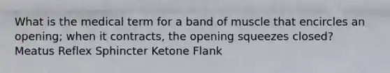 What is the medical term for a band of muscle that encircles an opening; when it contracts, the opening squeezes closed? Meatus Reflex Sphincter Ketone Flank