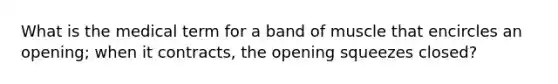 What is the medical term for a band of muscle that encircles an opening; when it contracts, the opening squeezes closed?