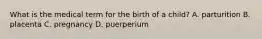 What is the medical term for the birth of a child? A. parturition B. placenta C. pregnancy D. puerperium