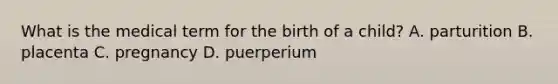 What is the medical term for the birth of a child? A. parturition B. placenta C. pregnancy D. puerperium