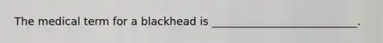 The medical term for a blackhead is ___________________________.