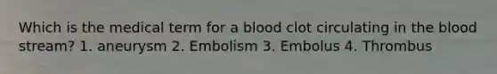 Which is the medical term for a blood clot circulating in the blood stream? 1. aneurysm 2. Embolism 3. Embolus 4. Thrombus