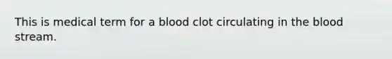 This is medical term for a blood clot circulating in the blood stream.