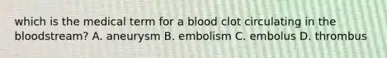 which is the medical term for a blood clot circulating in the bloodstream? A. aneurysm B. embolism C. embolus D. thrombus