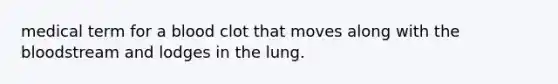 medical term for a blood clot that moves along with the bloodstream and lodges in the lung.