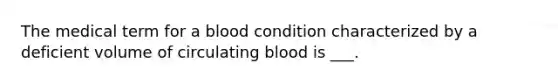 The medical term for a blood condition characterized by a deficient volume of circulating blood is ___.