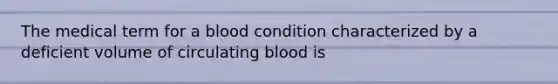 The medical term for a blood condition characterized by a deficient volume of circulating blood is