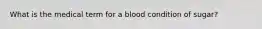 What is the medical term for a blood condition of sugar?