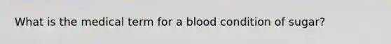 What is the medical term for a blood condition of sugar?