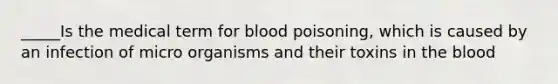 _____Is the medical term for blood poisoning, which is caused by an infection of micro organisms and their toxins in <a href='https://www.questionai.com/knowledge/k7oXMfj7lk-the-blood' class='anchor-knowledge'>the blood</a>