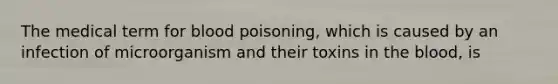 The medical term for blood poisoning, which is caused by an infection of microorganism and their toxins in the blood, is