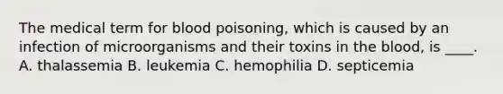 The medical term for blood poisoning, which is caused by an infection of microorganisms and their toxins in the blood, is ____. A. thalassemia B. leukemia C. hemophilia D. septicemia