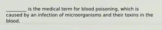 _________ is the medical term for blood poisoning, which is caused by an infection of microorganisms and their toxins in the blood.