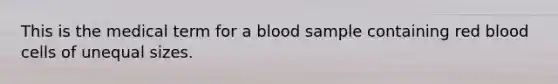 This is the medical term for a blood sample containing red blood cells of unequal sizes.