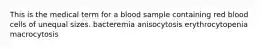 This is the medical term for a blood sample containing red blood cells of unequal sizes. bacteremia anisocytosis erythrocytopenia macrocytosis