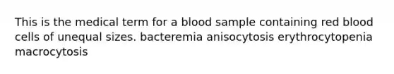 This is the medical term for a blood sample containing red blood cells of unequal sizes. bacteremia anisocytosis erythrocytopenia macrocytosis