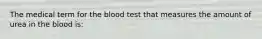 The medical term for the blood test that measures the amount of urea in the blood is: