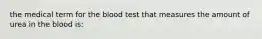 the medical term for the blood test that measures the amount of urea in the blood is: