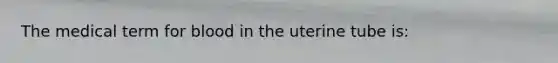 The medical term for blood in the uterine tube is: