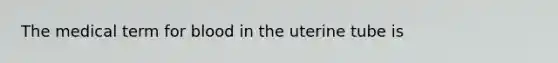 The medical term for blood in the uterine tube is