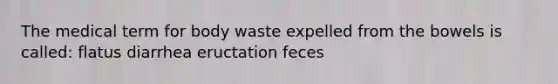 The medical term for body waste expelled from the bowels is called: flatus diarrhea eructation feces