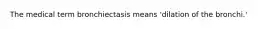 The medical term bronchiectasis means 'dilation of the bronchi.'