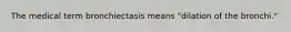 The medical term bronchiectasis means "dilation of the bronchi."