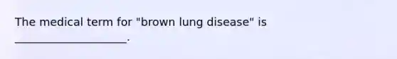 The medical term for "brown lung disease" is ____________________.