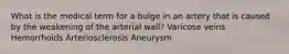 What is the medical term for a bulge in an artery that is caused by the weakening of the arterial wall? Varicose veins Hemorrhoids Arteriosclerosis Aneurysm