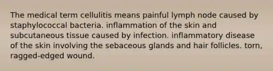 The medical term cellulitis means painful lymph node caused by staphylococcal bacteria. inflammation of the skin and subcutaneous tissue caused by infection. inflammatory disease of the skin involving the sebaceous glands and hair follicles. torn, ragged-edged wound.