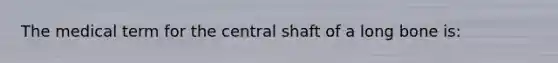 The medical term for the central shaft of a long bone is: