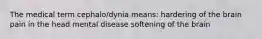 The medical term cephalo/dynia means: hardering of the brain pain in the head mental disease softening of the brain