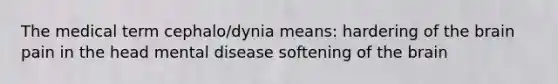 The medical term cephalo/dynia means: hardering of the brain pain in the head mental disease softening of the brain