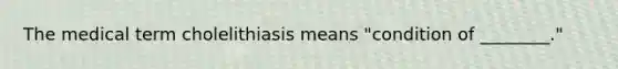 The medical term cholelithiasis means "condition of ________."