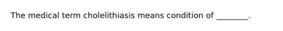 The medical term cholelithiasis means condition of ________.