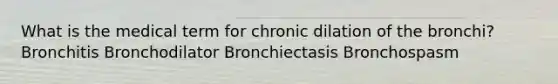 What is the medical term for chronic dilation of the bronchi? Bronchitis Bronchodilator Bronchiectasis Bronchospasm