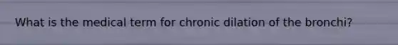 What is the medical term for chronic dilation of the bronchi?