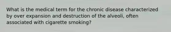 What is the medical term for the chronic disease characterized by over expansion and destruction of the alveoli, often associated with cigarette smoking?